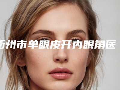 衢州市单眼皮开内眼角医生排行一文速览-荆树栋医生评价看效果挺好