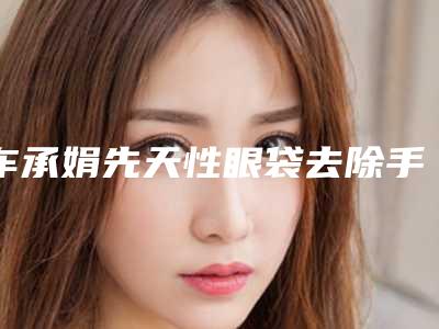 车承娟先天性眼袋去除手术效果的因素有哪些