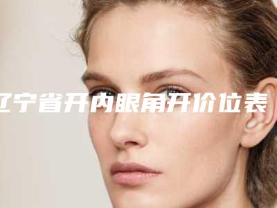 辽宁省开内眼角开价位表新版火爆出炉(2025年均价为:5741元)