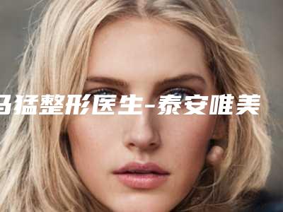 马猛整形医生-泰安唯美整形诊所马猛医生opt嫩肤美白价格表2025性价比超高的