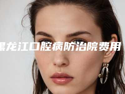 黑龙江口腔病防治院费用表明细一览新出-埋伏多生牙拔除价格一览表