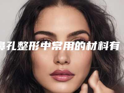 鼻孔整形中常用的材料有哪些(鼻孔整形中常用的材料有哪些种类)