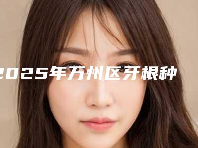 2025年万州区牙根种植医院强的有哪家-重庆成伽牙博士口腔门诊部成为前三甲