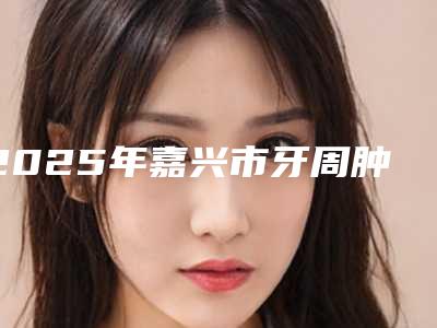 2025年嘉兴市牙周肿胀医院前十名排名知名度高-嘉兴雅卫仕口腔门诊部(城南店)中心前三口碑之选