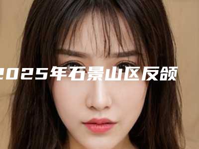 2025年石景山区反颌牙套医院综合实力前十位排行良心名单来啦-石景山区反颌牙套口腔医院